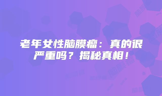老年女性脑膜瘤：真的很严重吗？揭秘真相！