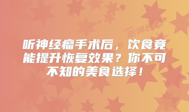 听神经瘤手术后，饮食竟能提升恢复效果？你不可不知的美食选择！