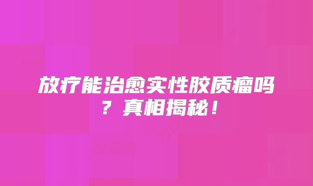 放疗能治愈实性胶质瘤吗？真相揭秘！