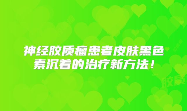 神经胶质瘤患者皮肤黑色素沉着的治疗新方法！