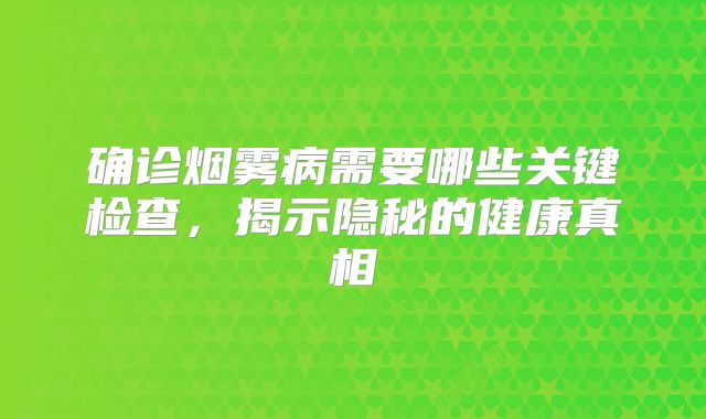 确诊烟雾病需要哪些关键检查，揭示隐秘的健康真相