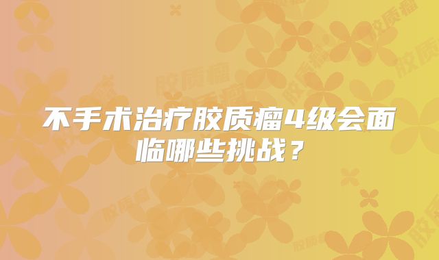 不手术治疗胶质瘤4级会面临哪些挑战？