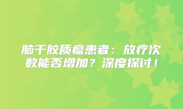 脑干胶质瘤患者：放疗次数能否增加？深度探讨！