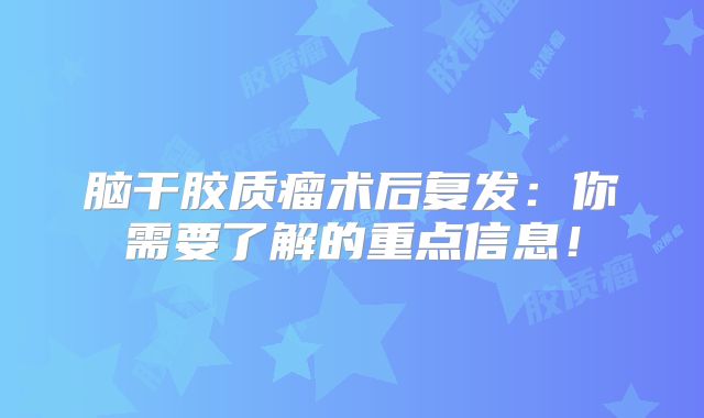 脑干胶质瘤术后复发：你需要了解的重点信息！