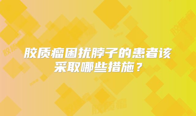 胶质瘤困扰脖子的患者该采取哪些措施？