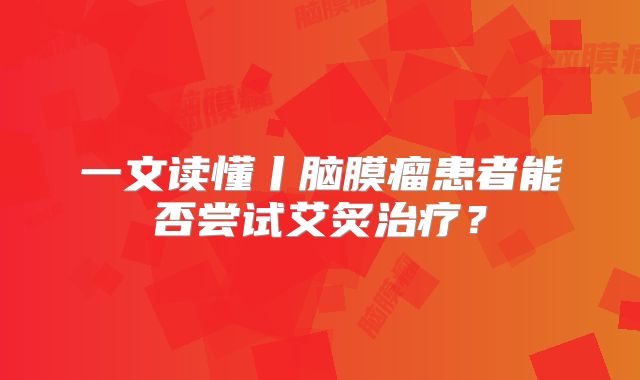 一文读懂丨脑膜瘤患者能否尝试艾炙治疗？