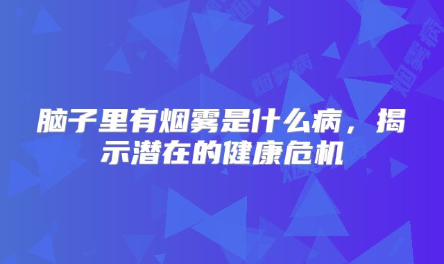 脑子里有烟雾是什么病，揭示潜在的健康危机