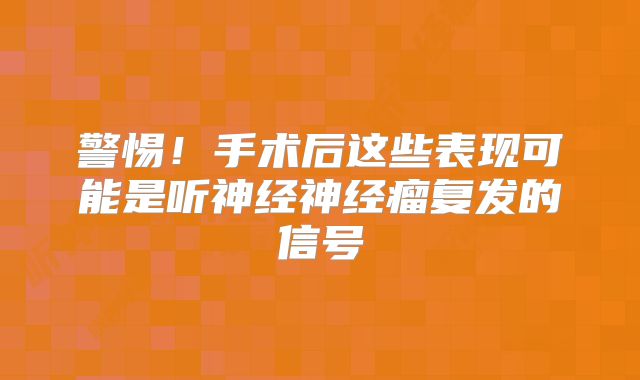 警惕！手术后这些表现可能是听神经神经瘤复发的信号