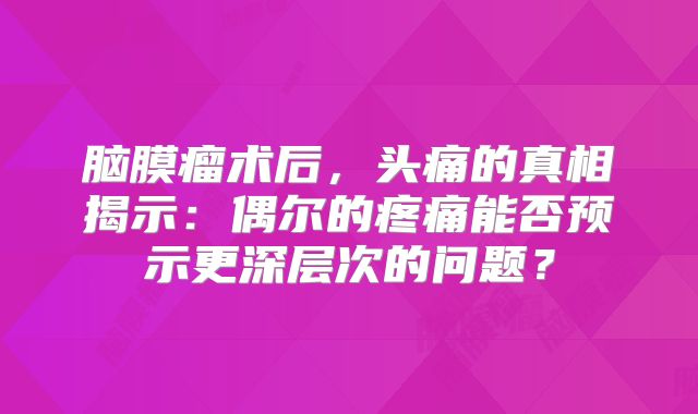 脑膜瘤术后，头痛的真相揭示：偶尔的疼痛能否预示更深层次的问题？