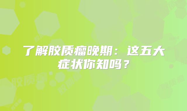 了解胶质瘤晚期：这五大症状你知吗？
