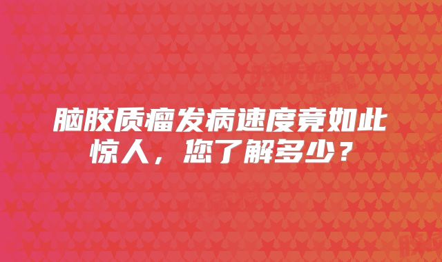 脑胶质瘤发病速度竟如此惊人，您了解多少？
