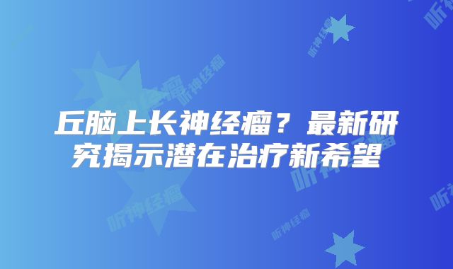 丘脑上长神经瘤？最新研究揭示潜在治疗新希望