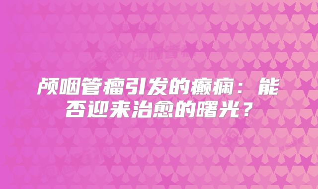 颅咽管瘤引发的癫痫：能否迎来治愈的曙光？