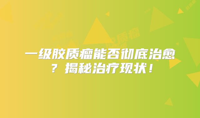 一级胶质瘤能否彻底治愈？揭秘治疗现状！