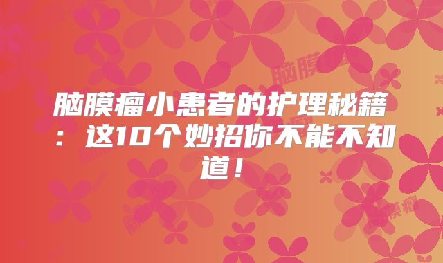 脑膜瘤小患者的护理秘籍：这10个妙招你不能不知道！
