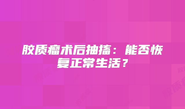 胶质瘤术后抽搐：能否恢复正常生活？
