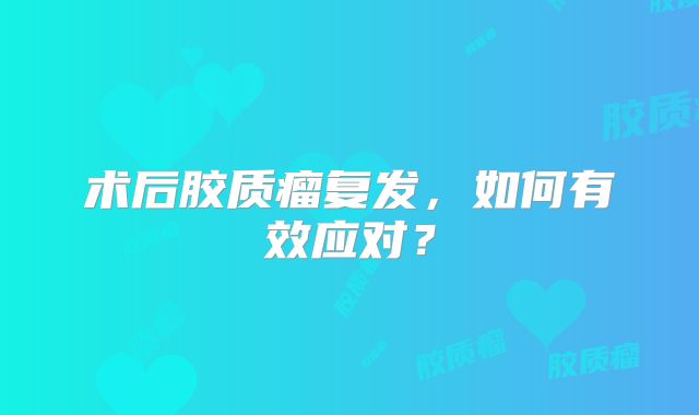 术后胶质瘤复发，如何有效应对？