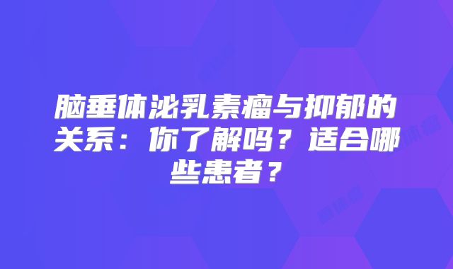 脑垂体泌乳素瘤与抑郁的关系：你了解吗？适合哪些患者？