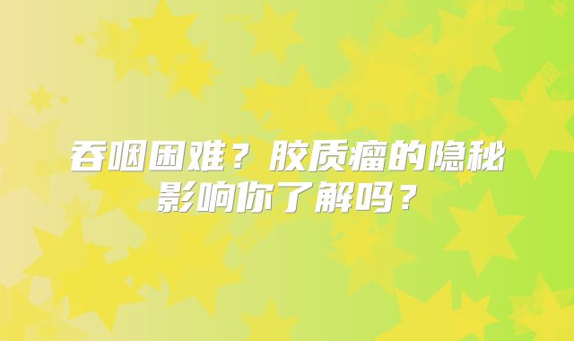 吞咽困难？胶质瘤的隐秘影响你了解吗？