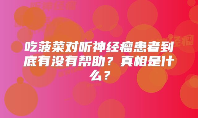 吃菠菜对听神经瘤患者到底有没有帮助？真相是什么？