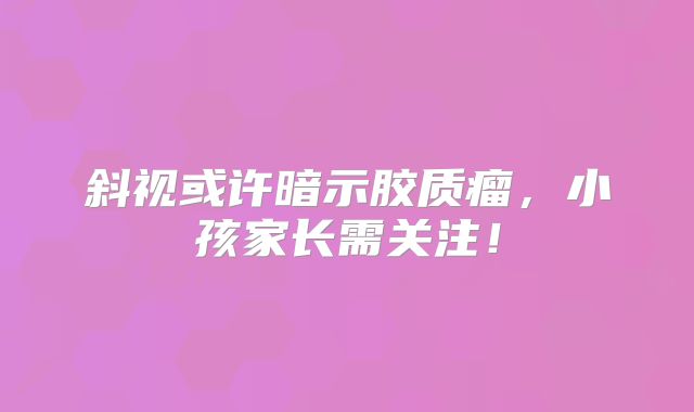 斜视或许暗示胶质瘤，小孩家长需关注！