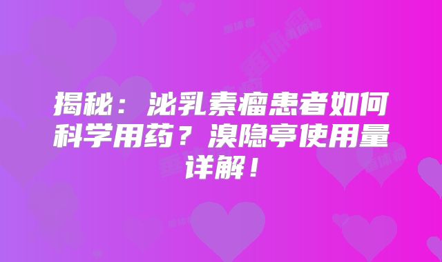 揭秘：泌乳素瘤患者如何科学用药？溴隐亭使用量详解！