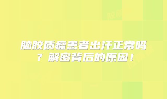 脑胶质瘤患者出汗正常吗？解密背后的原因！