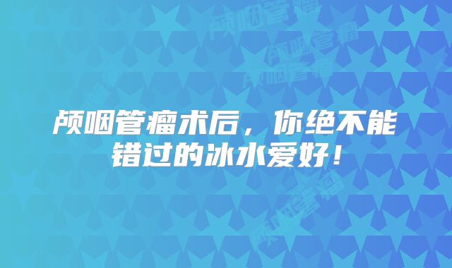 颅咽管瘤术后，你绝不能错过的冰水爱好！
