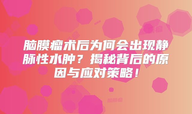 脑膜瘤术后为何会出现静脉性水肿？揭秘背后的原因与应对策略！