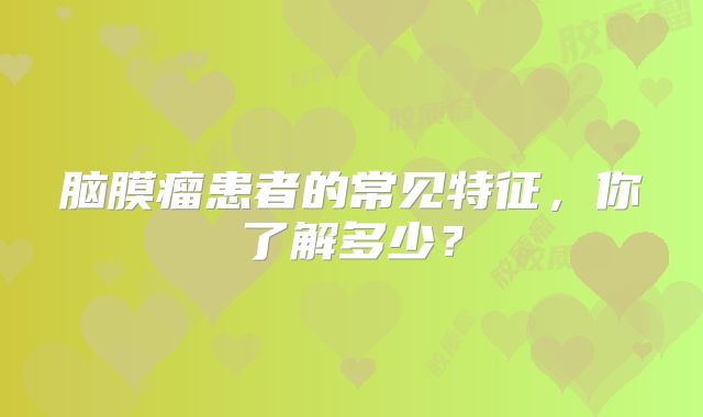 脑膜瘤患者的常见特征，你了解多少？