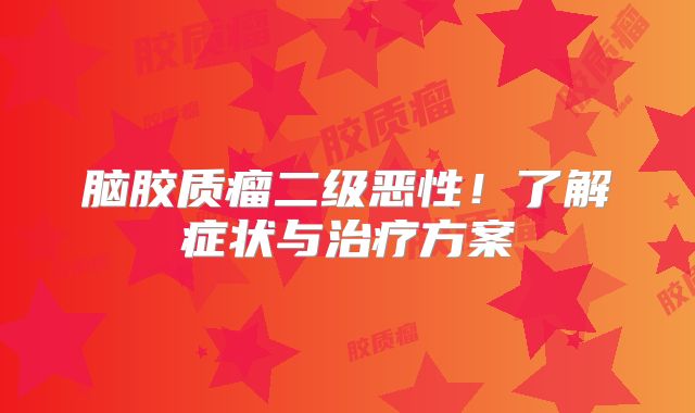 脑胶质瘤二级恶性！了解症状与治疗方案