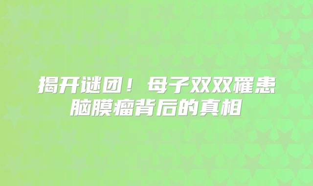 揭开谜团！母子双双罹患脑膜瘤背后的真相