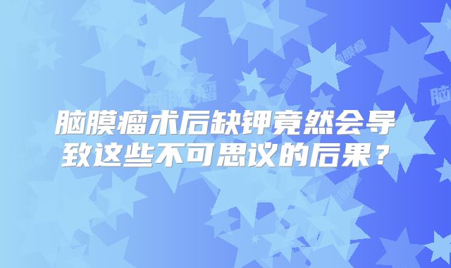 脑膜瘤术后缺钾竟然会导致这些不可思议的后果？