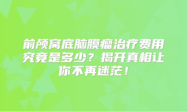 前颅窝底脑膜瘤治疗费用究竟是多少？揭开真相让你不再迷茫！