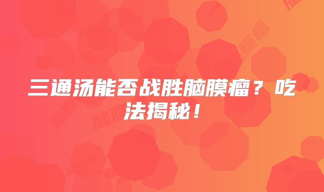 三通汤能否战胜脑膜瘤？吃法揭秘！