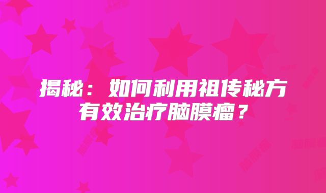 揭秘：如何利用祖传秘方有效治疗脑膜瘤？