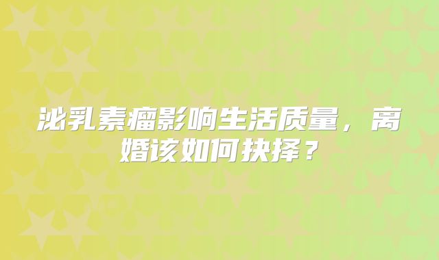 泌乳素瘤影响生活质量，离婚该如何抉择？
