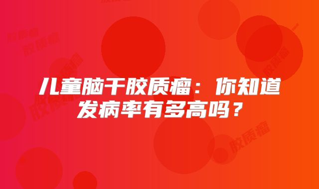 儿童脑干胶质瘤：你知道发病率有多高吗？