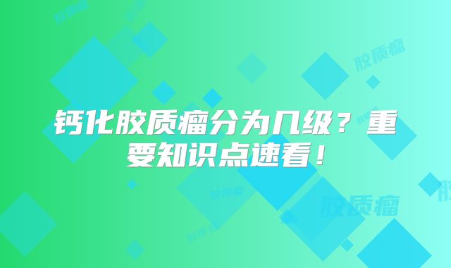 钙化胶质瘤分为几级？重要知识点速看！