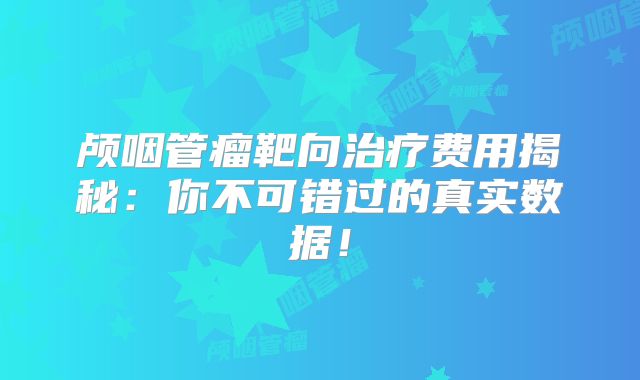 颅咽管瘤靶向治疗费用揭秘：你不可错过的真实数据！