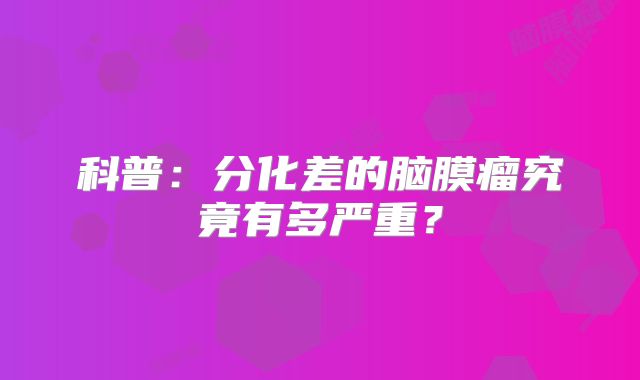 科普：分化差的脑膜瘤究竟有多严重？