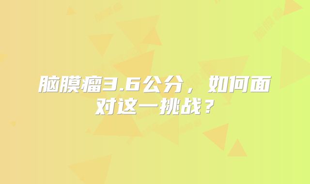 脑膜瘤3.6公分，如何面对这一挑战？