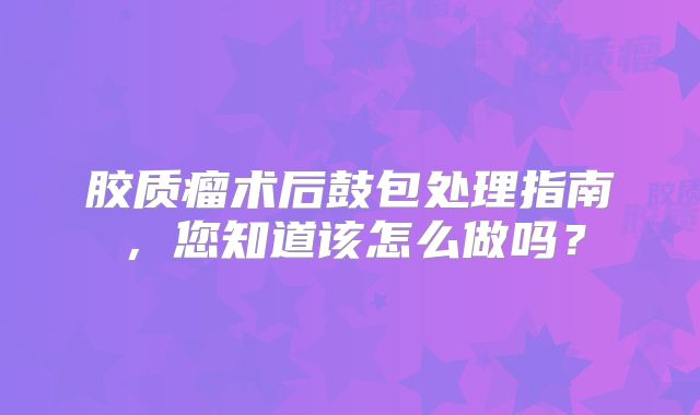 胶质瘤术后鼓包处理指南，您知道该怎么做吗？