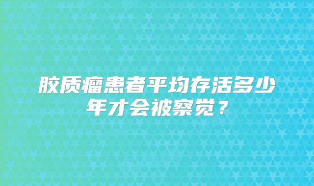胶质瘤患者平均存活多少年才会被察觉？