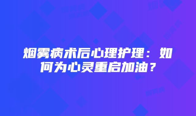 烟雾病术后心理护理：如何为心灵重启加油？