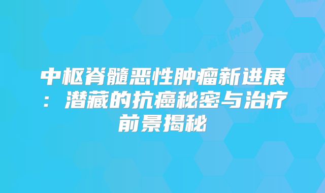 中枢脊髓恶性肿瘤新进展：潜藏的抗癌秘密与治疗前景揭秘