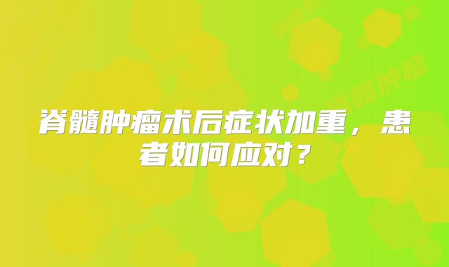脊髓肿瘤术后症状加重，患者如何应对？