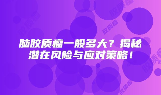 脑胶质瘤一般多大？揭秘潜在风险与应对策略！