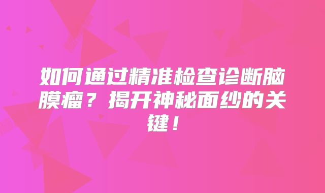 如何通过精准检查诊断脑膜瘤？揭开神秘面纱的关键！