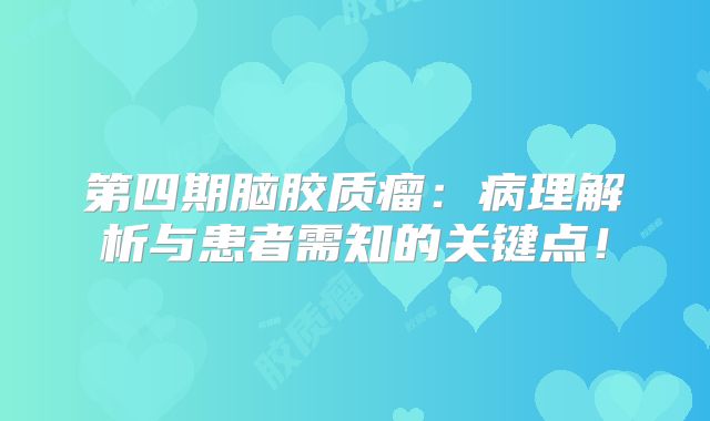 第四期脑胶质瘤：病理解析与患者需知的关键点！